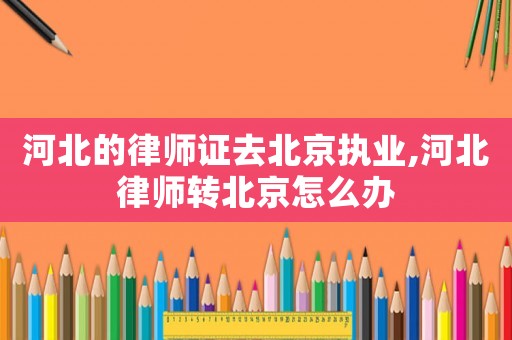 河北的律師證去北京執業,河北律師轉北京怎么辦