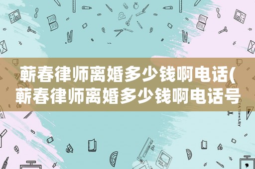 蘄春律師離婚多少錢啊電話(蘄春律師離婚多少錢啊電話號)
