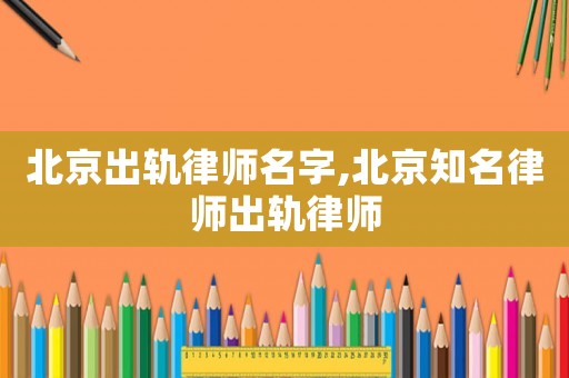 北京出軌律師名字,北京知名律師出軌律師