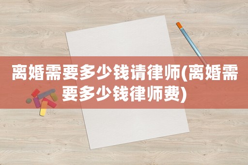 離婚需要多少錢請律師(離婚需要多少錢律師費)