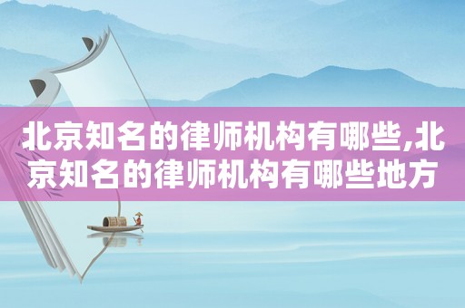 北京知名的律師機構有哪些,北京知名的律師機構有哪些地方