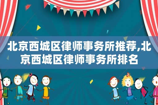 北京西城區律師事務所推薦,北京西城區律師事務所排名