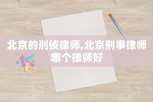 北京的刑偵律師,北京刑事律師哪個律師好