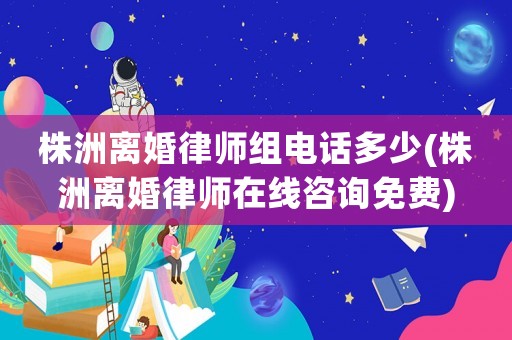 株洲離婚律師組電話多少(株洲離婚律師在線咨詢免費)