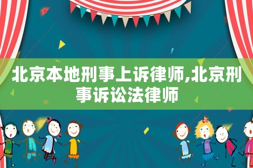 北京本地刑事上訴律師,北京刑事訴訟法律師