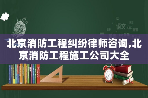 北京消防工程糾紛律師咨詢,北京消防工程施工公司大全