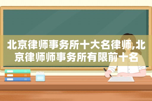 北京律師事務所十大名律師,北京律師師事務所有限前十名