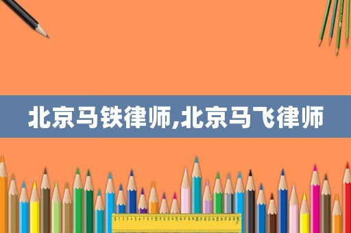 北京馬鐵律師,北京馬飛律師
