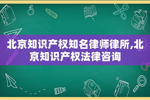 北京知識產權知名律師律所,北京知識產權法律咨詢