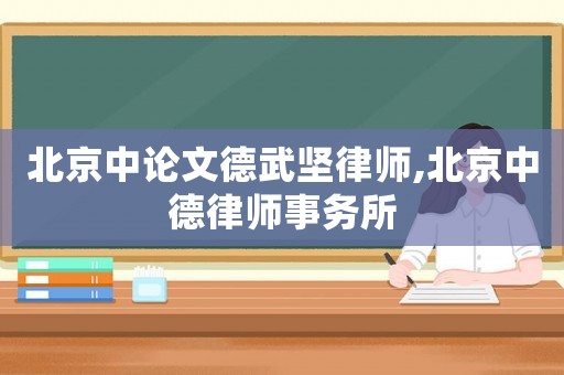 北京中論文德武堅律師,北京中德律師事務所
