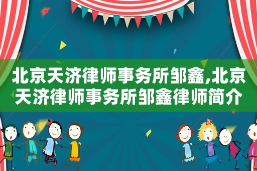 北京天濟律師事務所鄒鑫,北京天濟律師事務所鄒鑫律師簡介