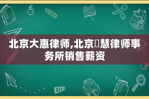 北京大惠律師,北京滳慧律師事務所銷售薪資