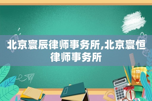 北京寰辰律師事務(wù)所,北京寰恒律師事務(wù)所