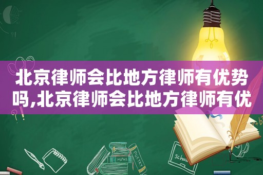 北京律師會比地方律師有優勢嗎,北京律師會比地方律師有優勢嗎