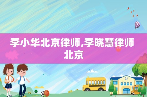 李小華北京律師,李曉慧律師 北京