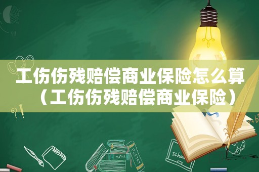 工傷傷殘賠償商業保險怎么算（工傷傷殘賠償商業保險）