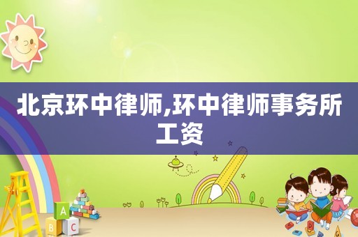 北京環(huán)中律師,環(huán)中律師事務所工資