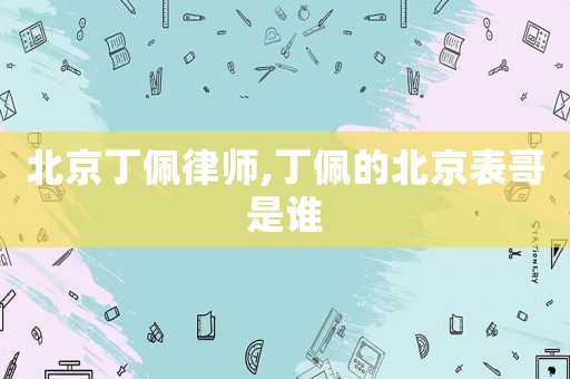 北京丁佩律師,丁佩的北京表哥是誰