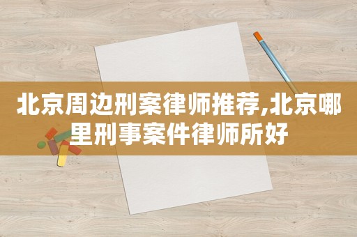 北京周邊刑案律師推薦,北京哪里刑事案件律師所好
