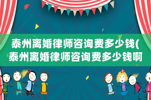 泰州離婚律師咨詢費多少錢(泰州離婚律師咨詢費多少錢啊)