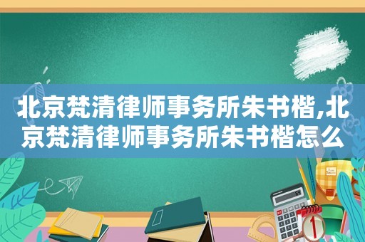 北京梵清律師事務所朱書楷,北京梵清律師事務所朱書楷怎么樣