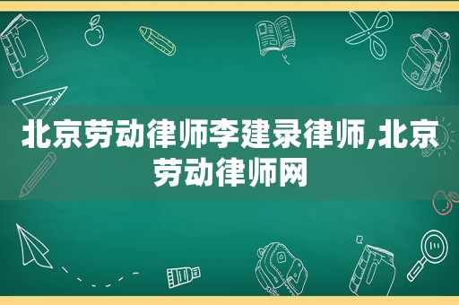 北京勞動(dòng)律師李建錄律師,北京勞動(dòng)律師網(wǎng)