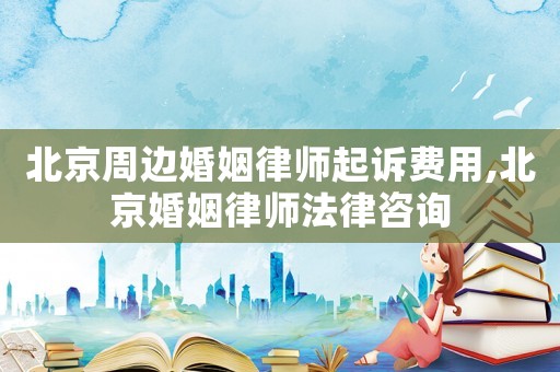北京周邊婚姻律師起訴費(fèi)用,北京婚姻律師法律咨詢