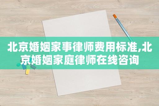 北京婚姻家事律師費用標準,北京婚姻家庭律師在線咨詢