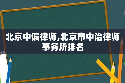 北京中偏律師,北京市中治律師事務所排名