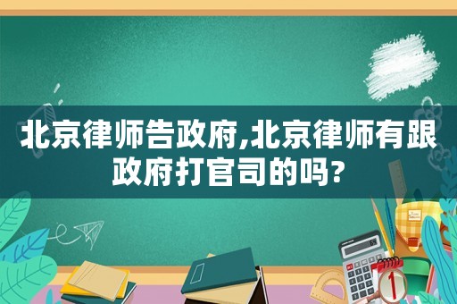 北京律師告政府,北京律師有跟政府打官司的嗎?