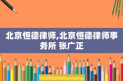 北京恒德律師,北京恒德律師事務所 張廣正