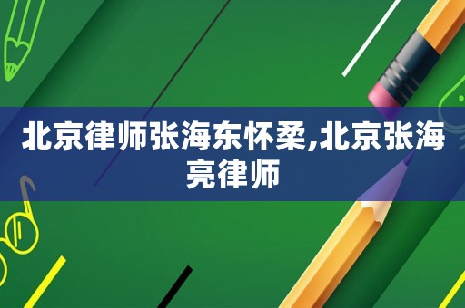 北京律師張海東懷柔,北京張海亮律師