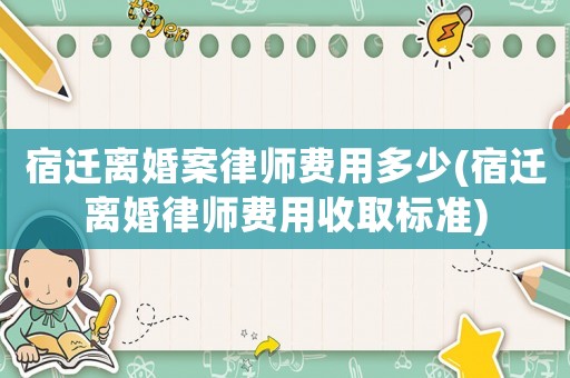 宿遷離婚案律師費用多少(宿遷離婚律師費用收取標準)