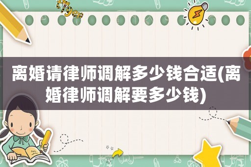 離婚請律師調解多少錢合適(離婚律師調解要多少錢)
