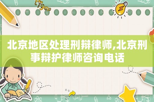 北京地區處理刑辯律師,北京刑事辯護律師咨詢電話