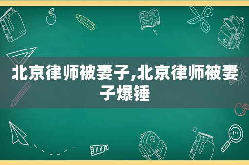 北京律師被妻子,北京律師被妻子爆錘