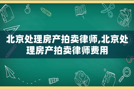 北京處理房產(chǎn)拍賣(mài)律師,北京處理房產(chǎn)拍賣(mài)律師費(fèi)用