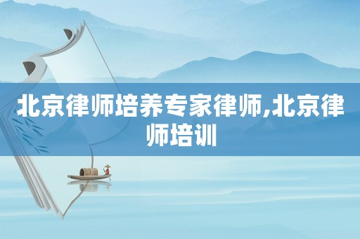 北京律師培養專家律師,北京律師培訓