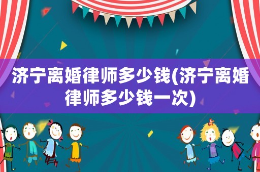 濟寧離婚律師多少錢(濟寧離婚律師多少錢一次)
