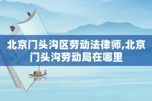 北京門頭溝區(qū)勞動(dòng)法律師,北京門頭溝勞動(dòng)局在哪里