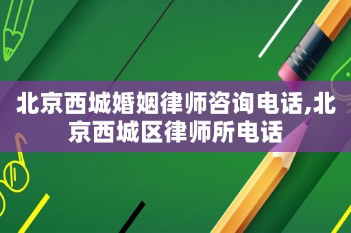 北京西城婚姻律師咨詢電話,北京西城區律師所電話
