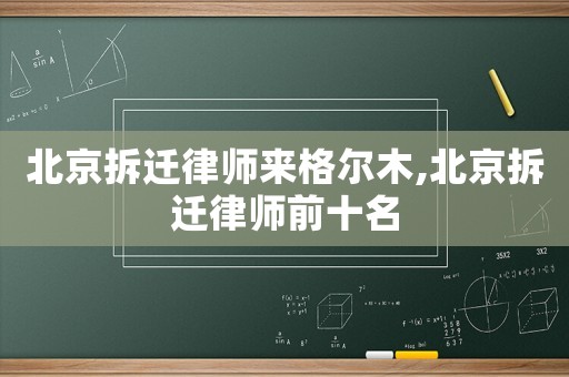 北京拆遷律師來格爾木,北京拆遷律師前十名