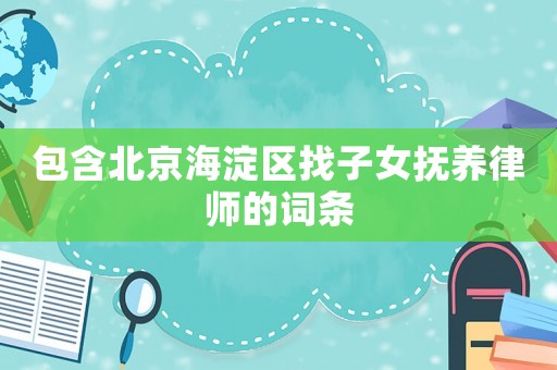 包含北京海淀區找子女撫養律師的詞條