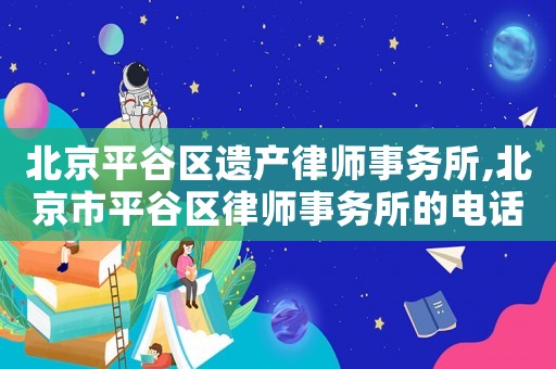 北京平谷區(qū)遺產(chǎn)律師事務(wù)所,北京市平谷區(qū)律師事務(wù)所的電話