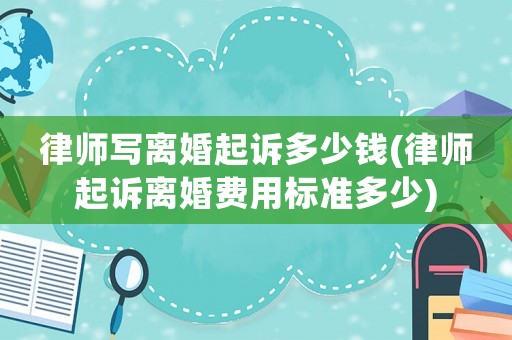 律師寫離婚起訴多少錢(律師起訴離婚費用標準多少)