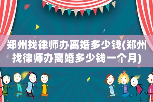 鄭州找律師辦離婚多少錢(鄭州找律師辦離婚多少錢一個月)