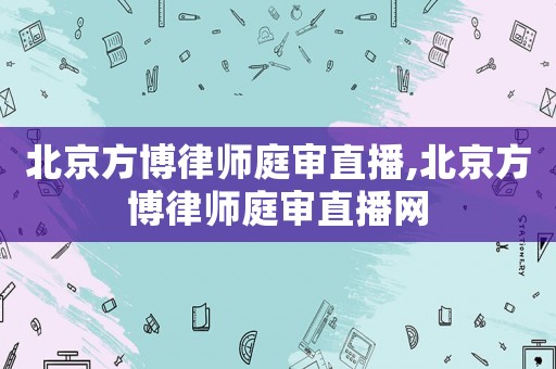 北京方博律師庭審直播,北京方博律師庭審直播網