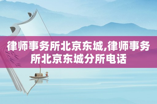 律師事務所北京東城,律師事務所北京東城分所電話