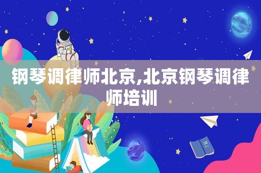 鋼琴調律師北京,北京鋼琴調律師培訓