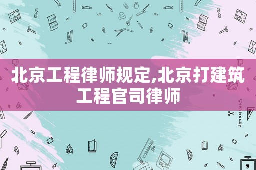 北京工程律師規(guī)定,北京打建筑工程官司律師
